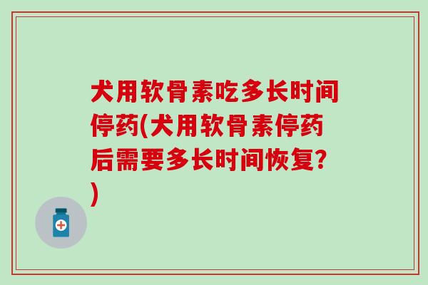 犬用软骨素吃多长时间停药(犬用软骨素停药后需要多长时间恢复？)