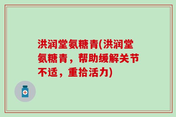 洪润堂氨糖青(洪润堂氨糖青,帮助缓解关节不适,重拾活力) 洪润堂氨糖青(洪润堂氨糖青,帮助缓解关节不适,重拾活力)