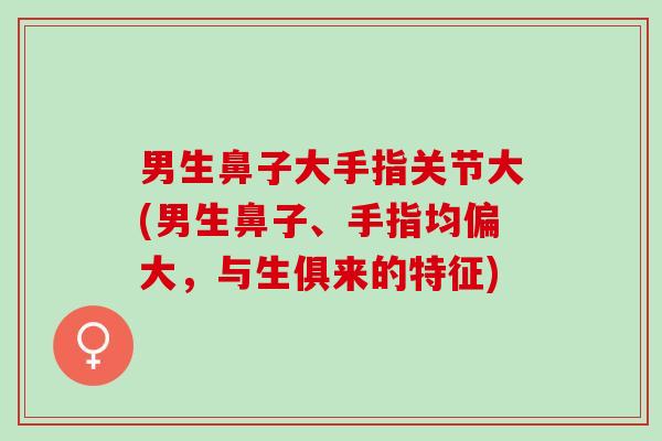 男生鼻子大手指关节大(男生鼻子、手指均偏大，与生俱来的特征)