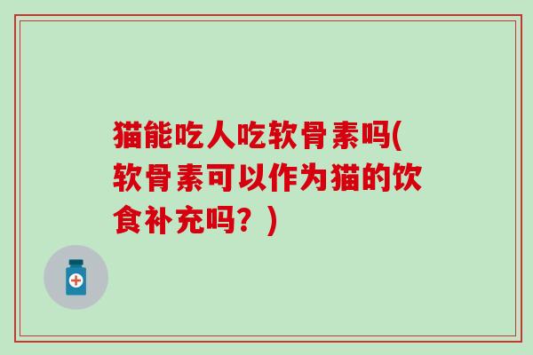 猫能吃人吃软骨素吗(软骨素可以作为猫的饮食补充吗？)