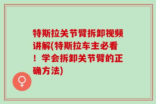 特斯拉关节臂拆卸视频讲解(特斯拉车主必看!学会拆卸关节臂的正确方法) 特斯拉关节臂拆卸视频讲解(特斯拉车主必看!学会拆卸关节臂的正确方法)
