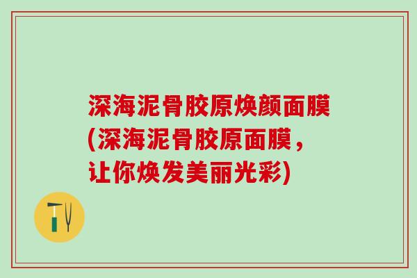 深海泥骨胶原焕颜面膜(深海泥骨胶原面膜，让你焕发美丽光彩)