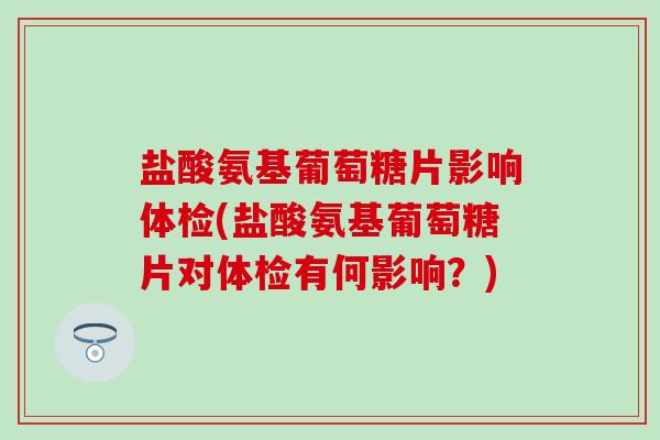 盐酸氨基葡萄糖片影响体检(盐酸氨基葡萄糖片对体检有何影响？)