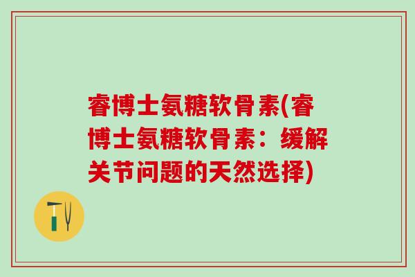 睿博士氨糖软骨素(睿博士氨糖软骨素：缓解关节问题的天然选择)