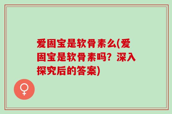 爱固宝是软骨素么(爱固宝是软骨素吗？深入探究后的答案)