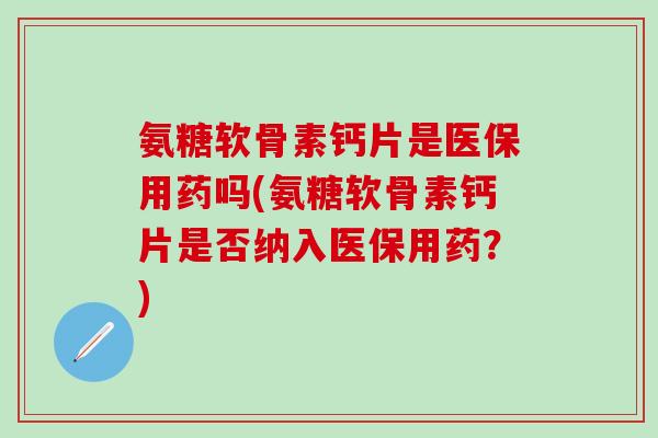氨糖软骨素钙片是医保用药吗(氨糖软骨素钙片是否纳入医保用药？)