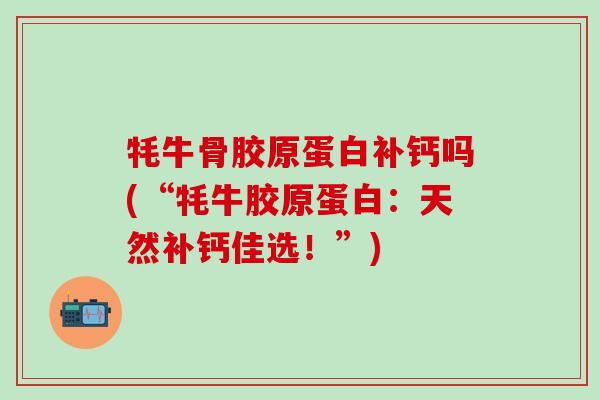牦牛骨胶原蛋白补钙吗(“牦牛胶原蛋白：天然补钙佳选！”)