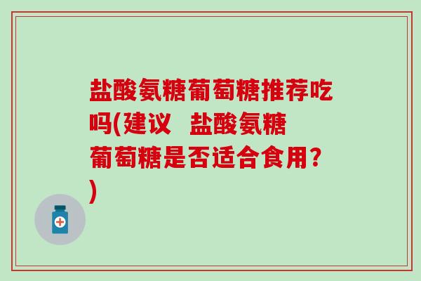 盐酸氨糖葡萄糖推荐吃吗(建议  盐酸氨糖葡萄糖是否适合食用？)