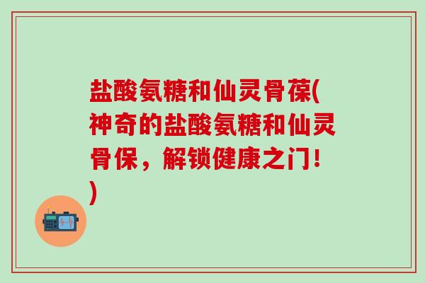 盐酸氨糖和仙灵骨葆(神奇的盐酸氨糖和仙灵骨保，解锁健康之门！)