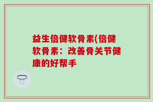 益生倍健软骨素(倍健软骨素：改善骨关节健康的好帮手