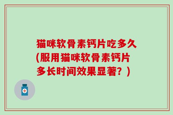 猫咪软骨素钙片吃多久(服用猫咪软骨素钙片多长时间效果显著？)