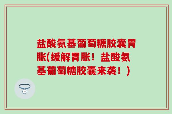 盐酸氨基葡萄糖胶囊胃胀(缓解胃胀！盐酸氨基葡萄糖胶囊来袭！)