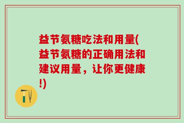 益节氨糖吃法和用量(益节氨糖的正确用法和建议用量，让你更健康!)
