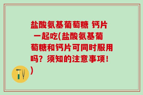 盐酸氨基葡萄糖 钙片 一起吃(盐酸氨基葡萄糖和钙片可同时服用吗？须知的注意事项！)