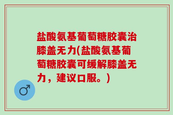 盐酸氨基葡萄糖胶囊治膝盖无力(盐酸氨基葡萄糖胶囊可缓解膝盖无力，建议口服。)