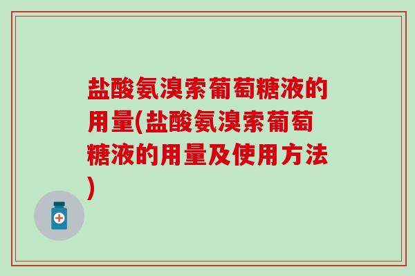 盐酸氨溴索葡萄糖液的用量(盐酸氨溴索葡萄糖液的用量及使用方法)