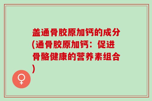 盖通骨胶原加钙的成分(通骨胶原加钙：促进骨骼健康的营养素组合)