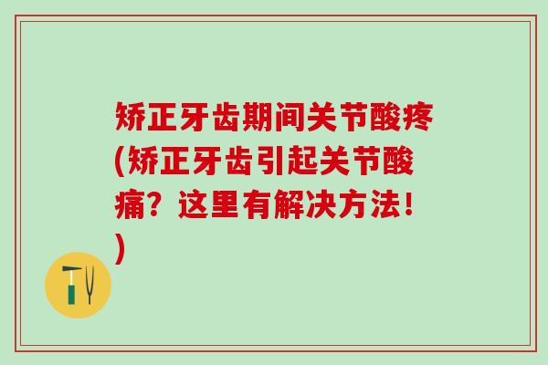 矫正牙齿期间关节酸疼(矫正牙齿引起关节酸痛？这里有解决方法！)