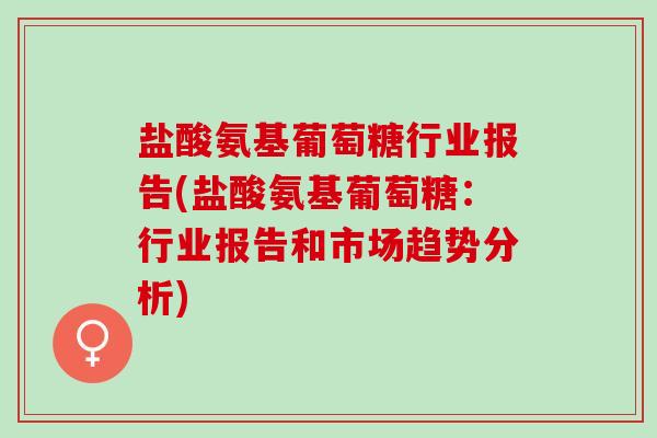盐酸氨基葡萄糖行业报告(盐酸氨基葡萄糖：行业报告和市场趋势分析)