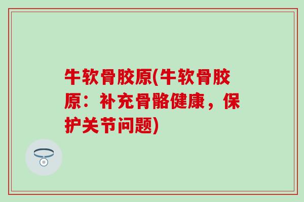 牛软骨胶原(牛软骨胶原：补充骨骼健康，保护关节问题)