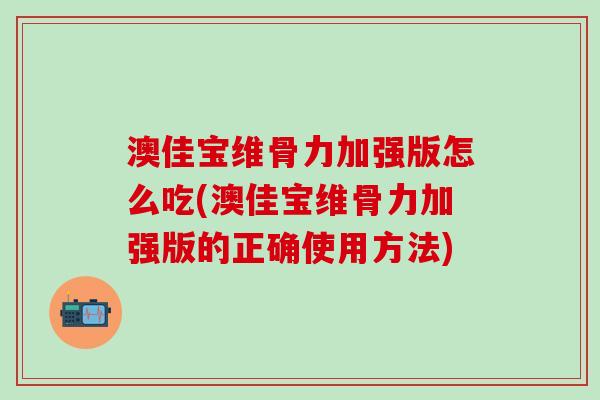 澳佳宝维骨力加强版怎么吃(澳佳宝维骨力加强版的正确使用方法) 澳佳宝维骨力加强版怎么吃(澳佳宝维骨力加强版的正确使用方法)