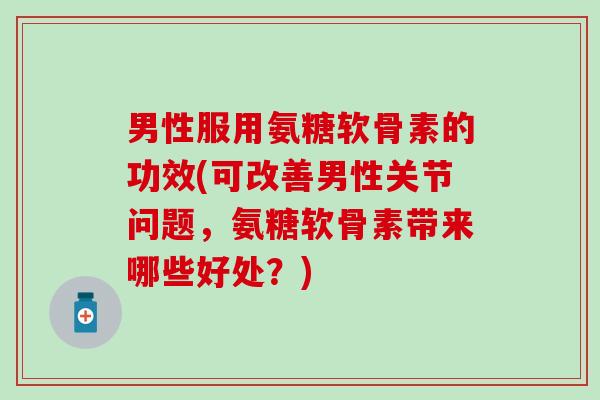 男性服用氨糖软骨素的功效(可改善男性关节问题，氨糖软骨素带来哪些好处？)