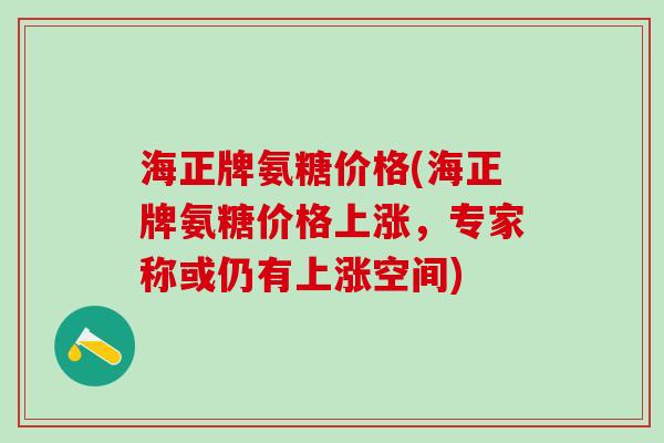 海正牌氨糖价格(海正牌氨糖价格上涨，专家称或仍有上涨空间)