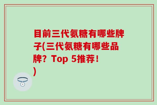 目前三代氨糖有哪些牌子(三代氨糖有哪些品牌？Top 5推荐！)