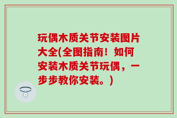 玩偶木质关节安装图片大全(全图指南！如何安装木质关节玩偶，一步步教你安装。)