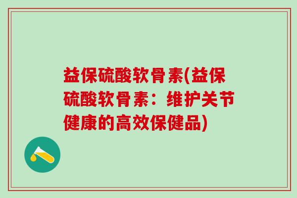 益保硫酸软骨素(益保硫酸软骨素：维护关节健康的高效保健品)