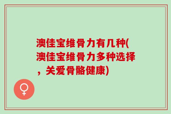 澳佳宝维骨力有几种(澳佳宝维骨力多种选择，关爱骨骼健康)