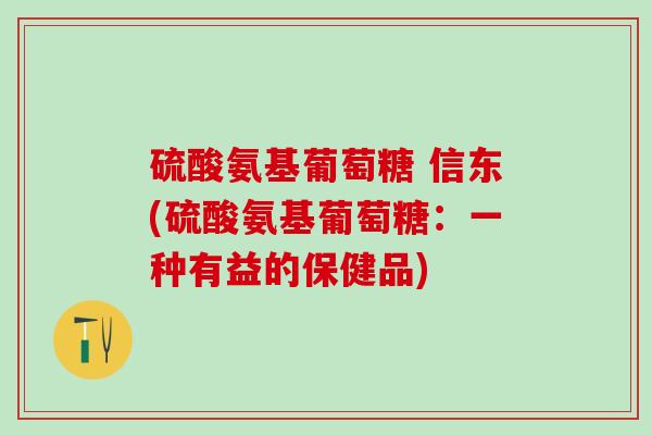 硫酸氨基葡萄糖 信东(硫酸氨基葡萄糖：一种有益的保健品)