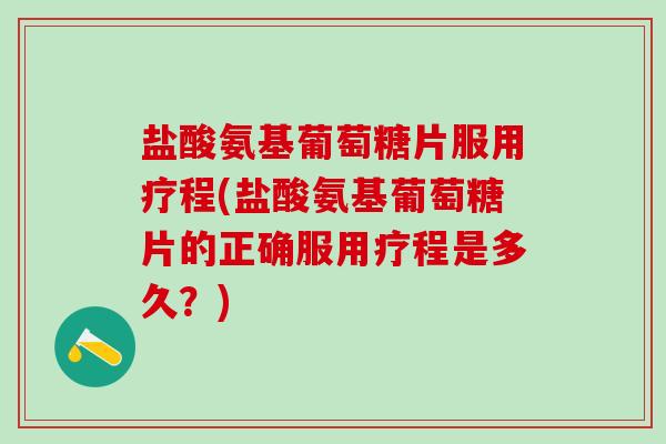盐酸氨基葡萄糖片服用疗程(盐酸氨基葡萄糖片的正确服用疗程是多久？)