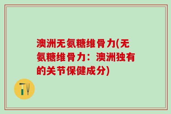 澳洲无氨糖维骨力(无氨糖维骨力：澳洲独有的关节保健成分)