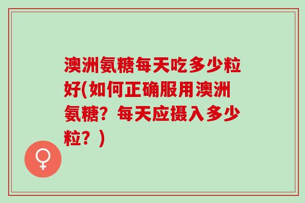 澳洲氨糖每天吃多少粒好(如何正确服用澳洲氨糖？每天应摄入多少粒？)