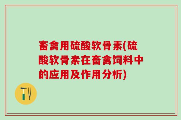 畜禽用硫酸软骨素(硫酸软骨素在畜禽饲料中的应用及作用分析)