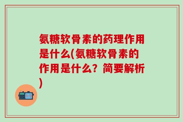氨糖软骨素的药理作用是什么(氨糖软骨素的作用是什么？简要解析)