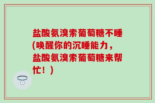 盐酸氨溴索葡萄糖不睡(唤醒你的沉睡能力,盐酸氨溴索葡萄糖来帮忙!) 盐酸氨溴索葡萄糖不睡(唤醒你的沉睡能力,盐酸氨溴索葡萄糖来帮忙!)