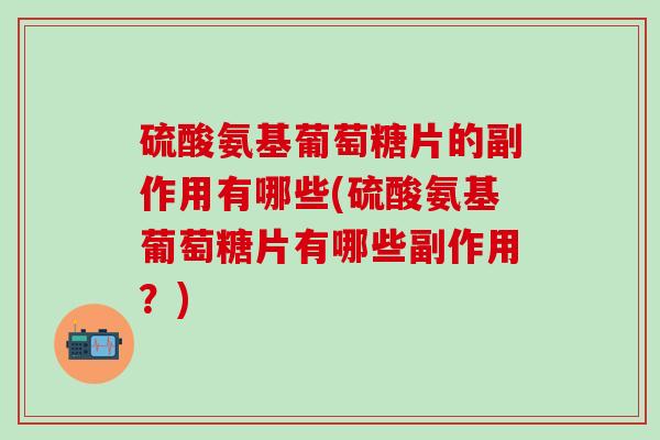 硫酸氨基葡萄糖片的副作用有哪些(硫酸氨基葡萄糖片有哪些副作用？)