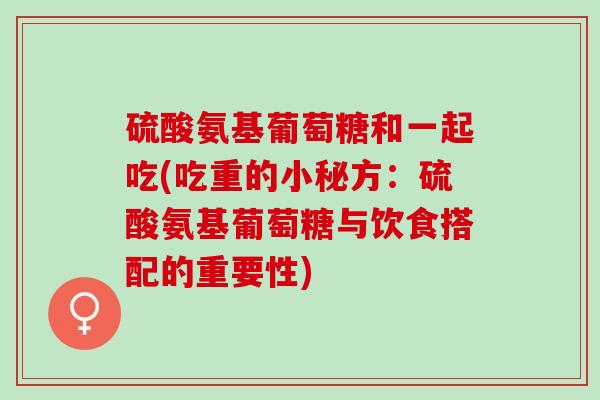 硫酸氨基葡萄糖和一起吃(吃重的小秘方：硫酸氨基葡萄糖与饮食搭配的重要性)