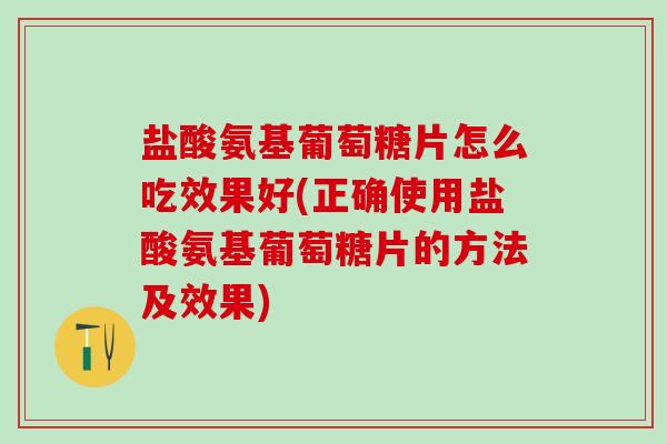 盐酸氨基葡萄糖片怎么吃效果好(正确使用盐酸氨基葡萄糖片的方法及效果)