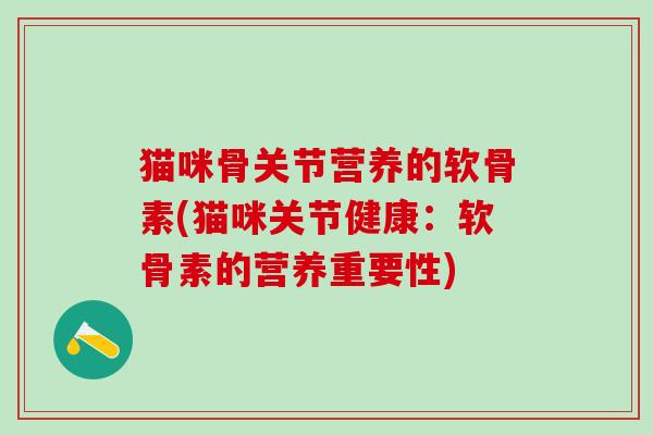 猫咪骨关节营养的软骨素(猫咪关节健康：软骨素的营养重要性)