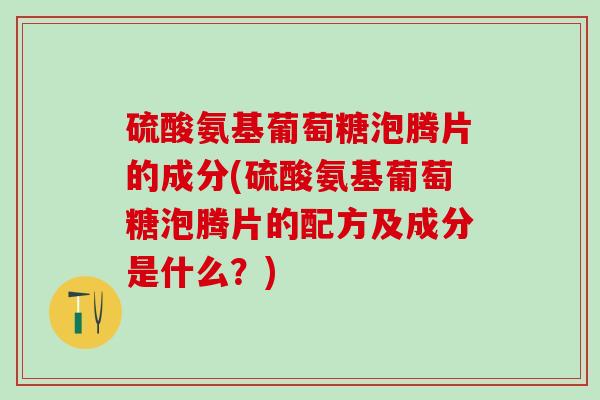 硫酸氨基葡萄糖泡腾片的成分(硫酸氨基葡萄糖泡腾片的配方及成分是什么？)