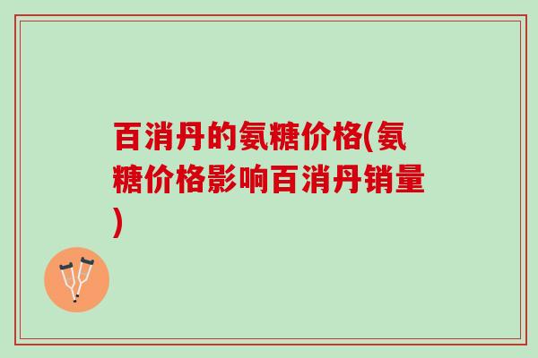 百消丹的氨糖价格(氨糖价格影响百消丹销量)
