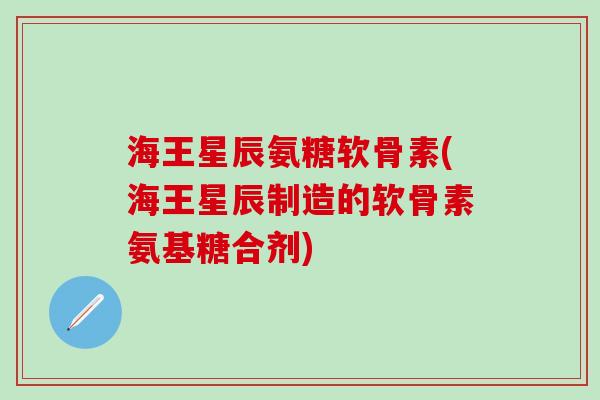 海王星辰氨糖软骨素(海王星辰制造的软骨素氨基糖合剂)