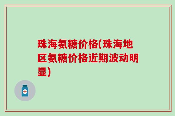 珠海氨糖价格(珠海地区氨糖价格近期波动明显)