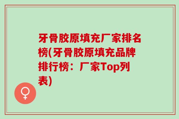 牙骨胶原填充厂家排名榜(牙骨胶原填充品牌排行榜：厂家Top列表)