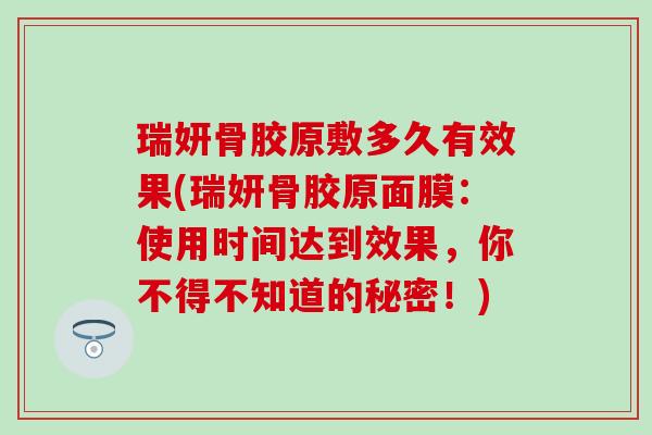 瑞妍骨胶原敷多久有效果(瑞妍骨胶原面膜：使用时间达到效果，你不得不知道的秘密！)
