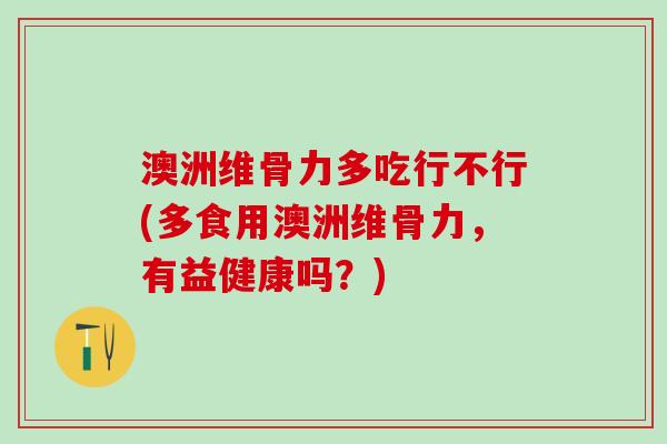 澳洲维骨力多吃行不行(多食用澳洲维骨力，有益健康吗？)