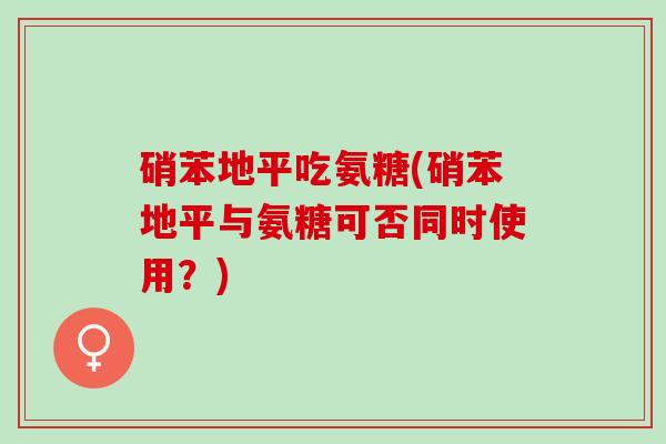 硝苯地平吃氨糖(硝苯地平与氨糖可否同时使用？)